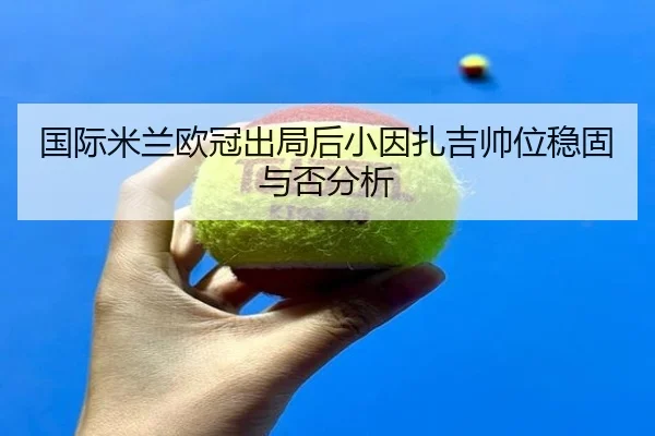 国际米兰欧冠出局后小因扎吉帅位稳固与否分析
