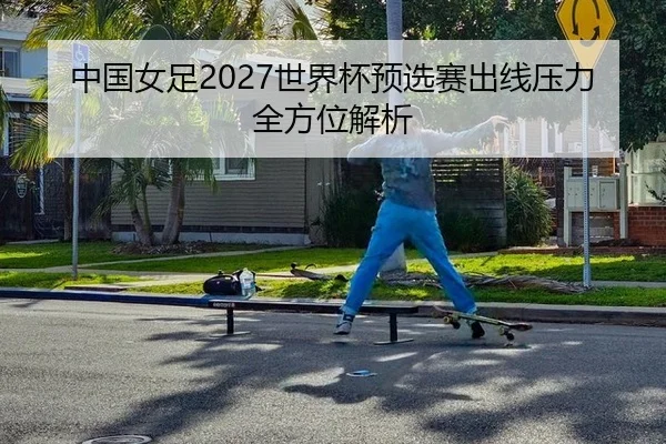 中国女足2027世界杯预选赛出线压力全方位解析